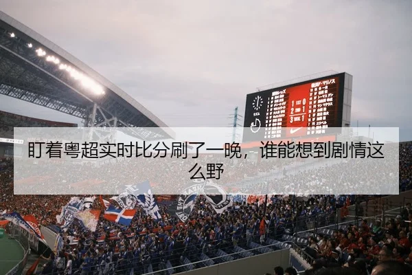 盯着粤超实时比分刷了一晚，谁能想到剧情这么野 | kaiyun