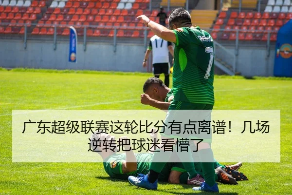 广东超级联赛这轮比分有点离谱！几场逆转把球迷看懵了 | kaiyun