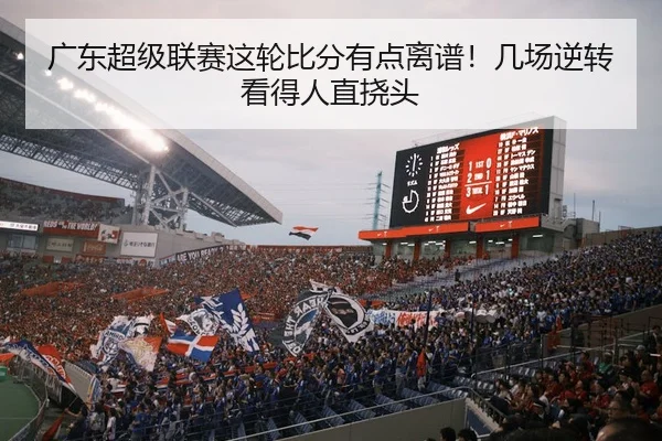 广东超级联赛这轮比分有点离谱！几场逆转看得人直挠头 | kaiyun