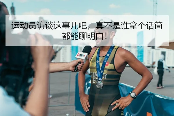 运动员访谈这事儿吧，真不是谁拿个话筒都能聊明白！ | kaiyun