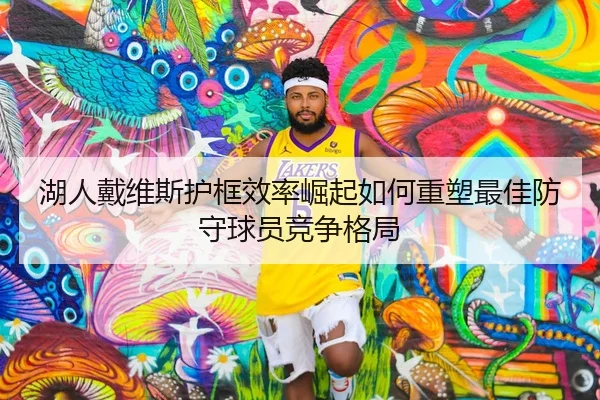 湖人戴维斯护框效率崛起如何重塑最佳防守球员竞争格局 | kaiyun