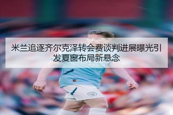 米兰追逐齐尔克泽转会费谈判进展曝光引发夏窗布局新悬念 | kaiyun