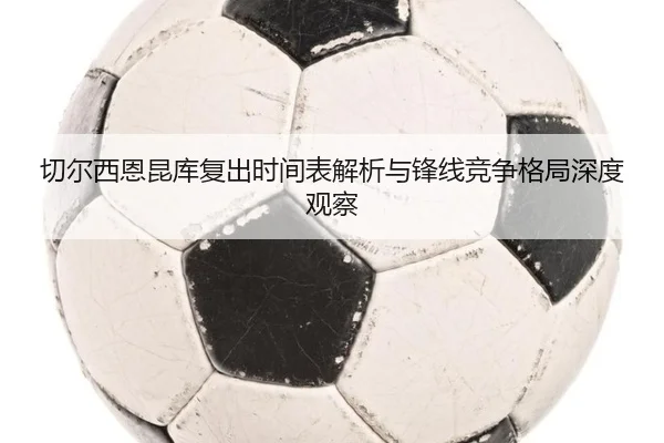 切尔西恩昆库复出时间表解析与锋线竞争格局深度观察 | kaiyun