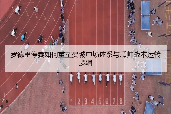 罗德里停赛如何重塑曼城中场体系与瓜帅战术运转逻辑 | kaiyun
