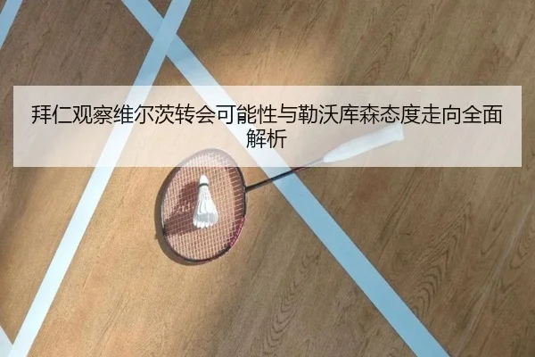 拜仁观察维尔茨转会可能性与勒沃库森态度走向全面解析