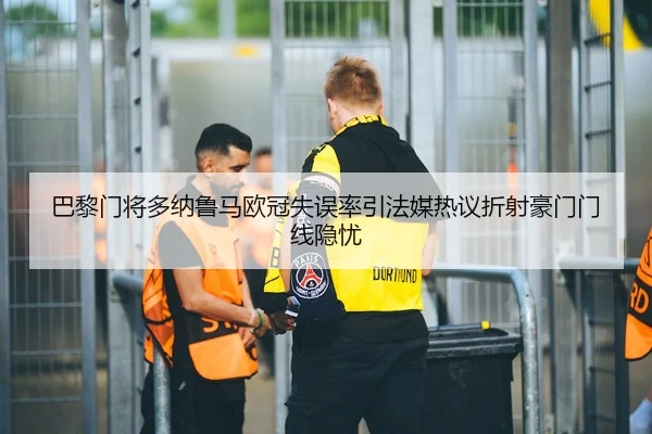 巴黎门将多纳鲁马欧冠失误率引法媒热议折射豪门门线隐忧 | kaiyun