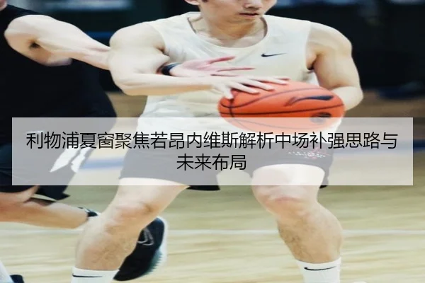 利物浦夏窗聚焦若昂内维斯解析中场补强思路与未来布局
