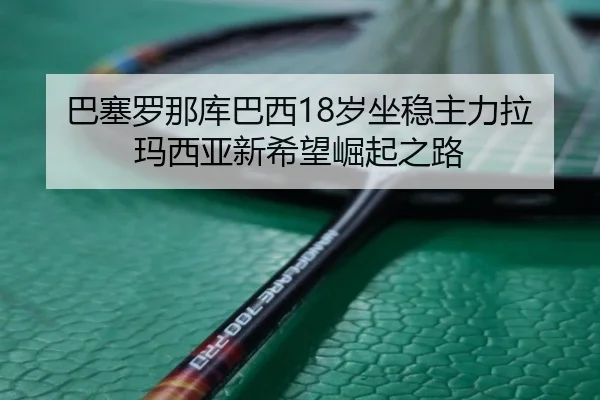 巴塞罗那库巴西18岁坐稳主力拉玛西亚新希望崛起之路 | kaiyun