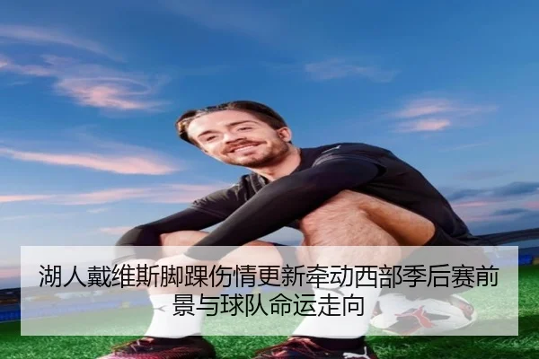 湖人戴维斯脚踝伤情更新牵动西部季后赛前景与球队命运走向 | kaiyun