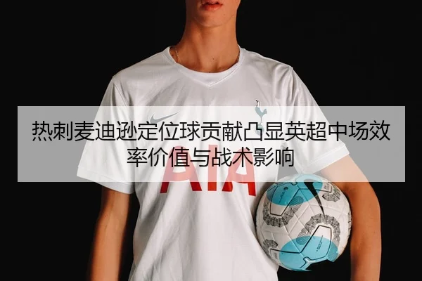 热刺麦迪逊定位球贡献凸显英超中场效率价值与战术影响