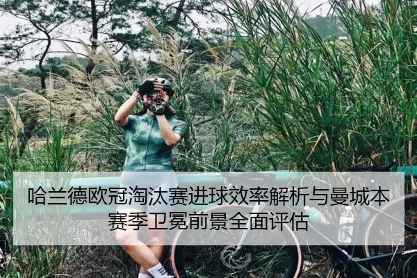 哈兰德欧冠淘汰赛进球效率解析与曼城本赛季卫冕前景全面评估 | kaiyun