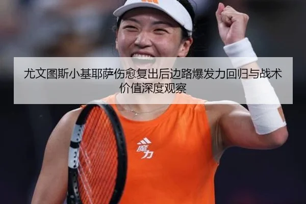 尤文图斯小基耶萨伤愈复出后边路爆发力回归与战术价值深度观察 | kaiyun