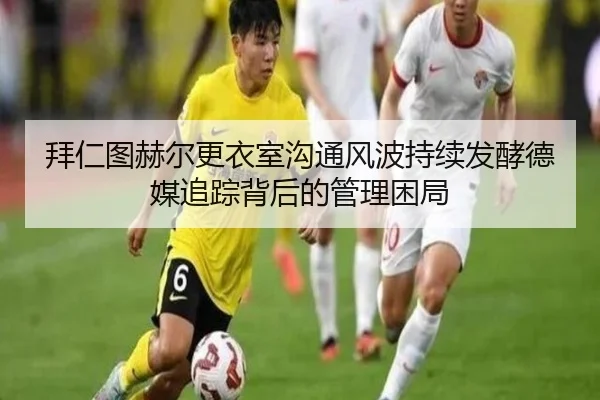 拜仁图赫尔更衣室沟通风波持续发酵德媒追踪背后的管理困局
