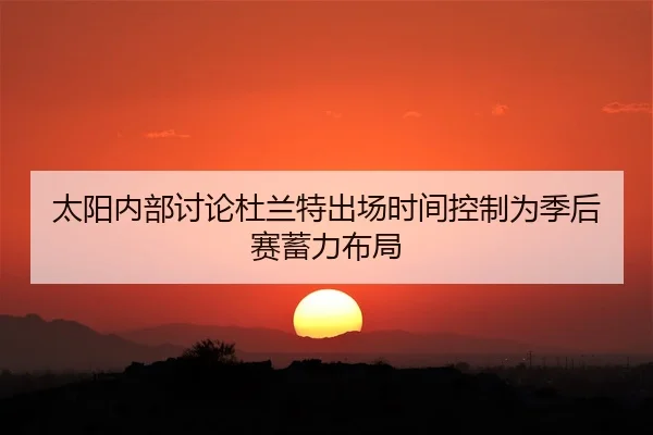 太阳内部讨论杜兰特出场时间控制为季后赛蓄力布局 | kaiyun