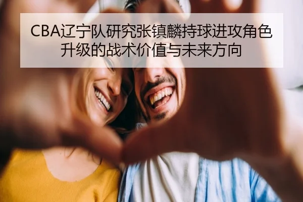 CBA辽宁队研究张镇麟持球进攻角色升级的战术价值与未来方向