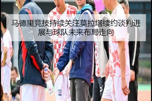 马德里竞技持续关注莫拉塔续约谈判进展与球队未来布局走向