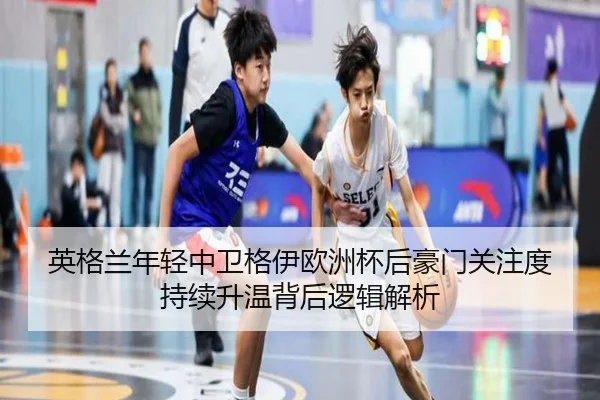 英格兰年轻中卫格伊欧洲杯后豪门关注度持续升温背后逻辑解析