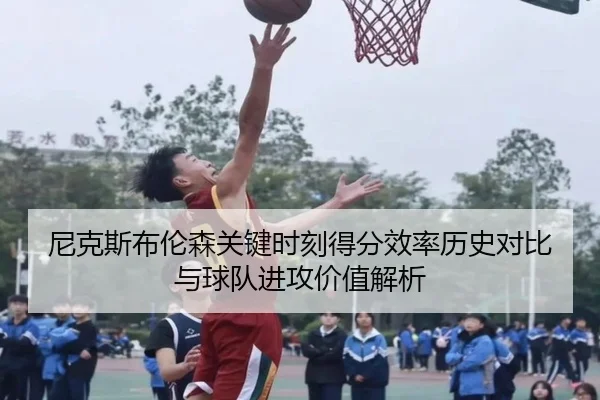 尼克斯布伦森关键时刻得分效率历史对比与球队进攻价值解析