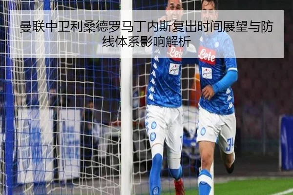 曼联中卫利桑德罗马丁内斯复出时间展望与防线体系影响解析（kaiyun）