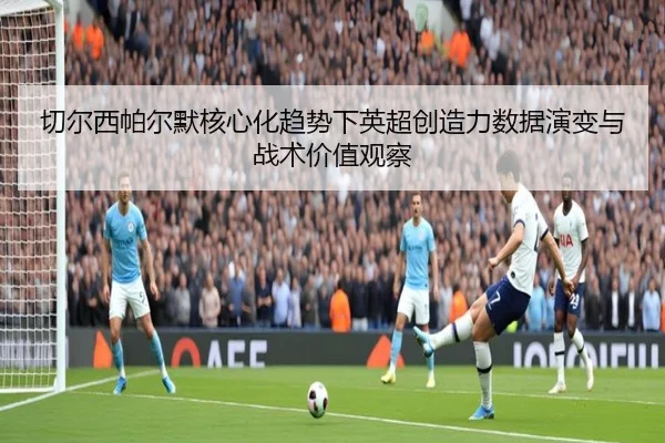 切尔西帕尔默核心化趋势下英超创造力数据演变与战术价值观察 - kaiyun