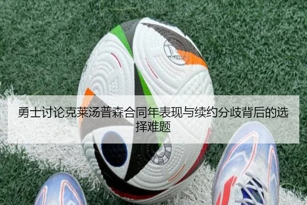 勇士讨论克莱汤普森合同年表现与续约分歧背后的选择难题