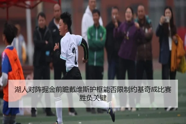 湖人对阵掘金前瞻戴维斯护框能否限制约基奇成比赛胜负关键
