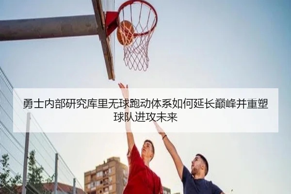 勇士内部研究库里无球跑动体系如何延长巅峰并重塑球队进攻未来