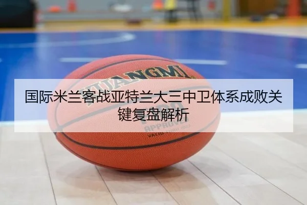 国际米兰客战亚特兰大三中卫体系成败关键复盘解析