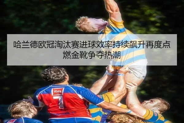 哈兰德欧冠淘汰赛进球效率持续飙升再度点燃金靴争夺热潮