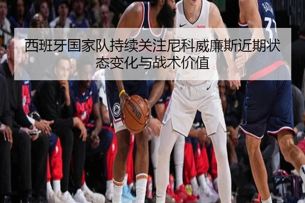 西班牙国家队持续关注尼科威廉斯近期状态变化与战术价值