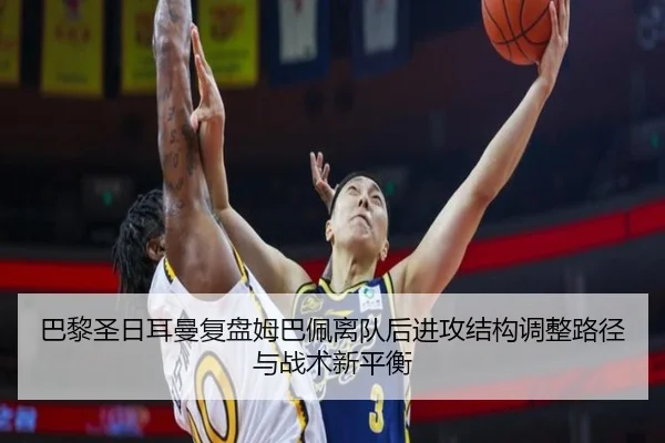 巴黎圣日耳曼复盘姆巴佩离队后进攻结构调整路径与战术新平衡