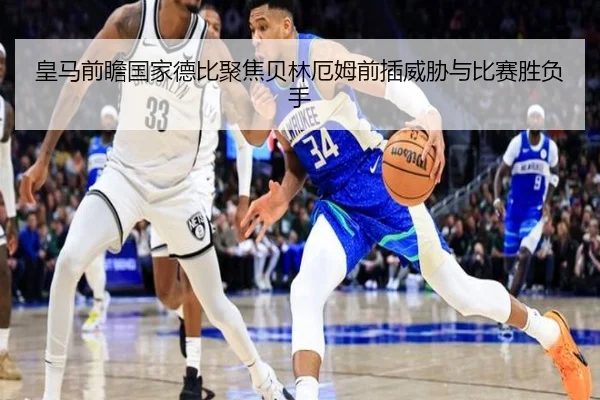 皇马前瞻国家德比聚焦贝林厄姆前插威胁与比赛胜负手