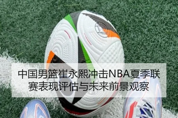 中国男篮崔永熙冲击NBA夏季联赛表现评估与未来前景观察