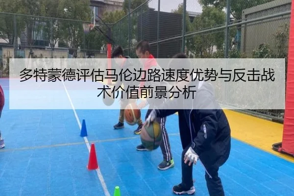 多特蒙德评估马伦边路速度优势与反击战术价值前景分析