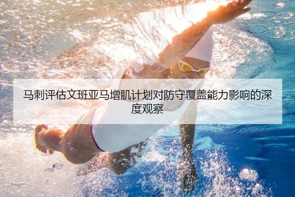 马刺评估文班亚马增肌计划对防守覆盖能力影响的深度观察
