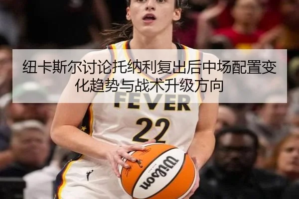 纽卡斯尔讨论托纳利复出后中场配置变化趋势与战术升级方向