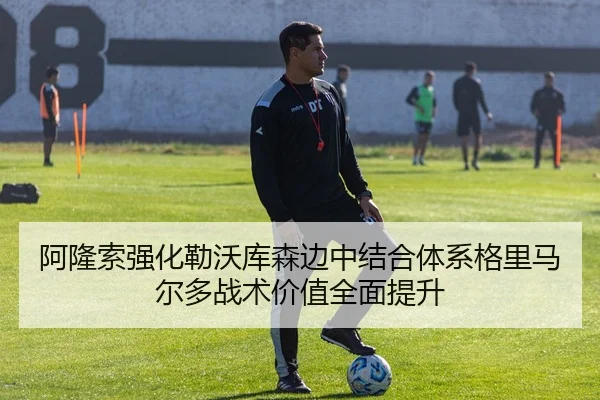 阿隆索强化勒沃库森边中结合体系格里马尔多战术价值全面提升