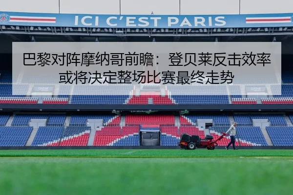 巴黎对阵摩纳哥前瞻：登贝莱反击效率或将决定整场比赛最终走势