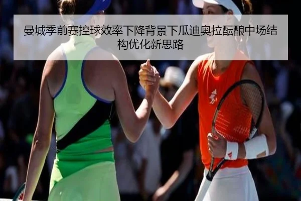 曼城季前赛控球效率下降背景下瓜迪奥拉酝酿中场结构优化新思路