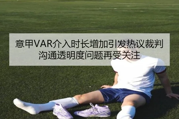 意甲VAR介入时长增加引发热议裁判沟通透明度问题再受关注