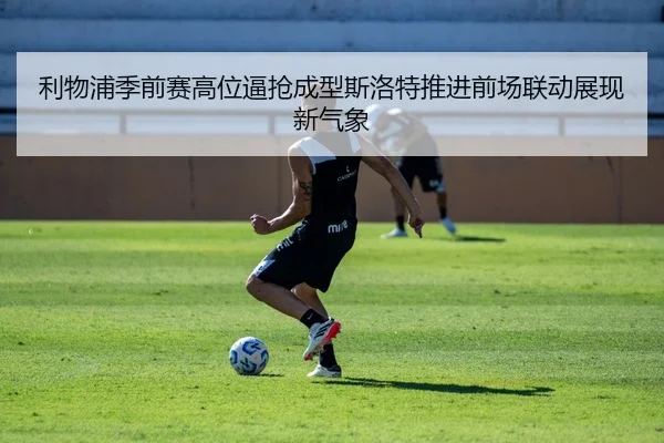 利物浦季前赛高位逼抢成型斯洛特推进前场联动展现新气象