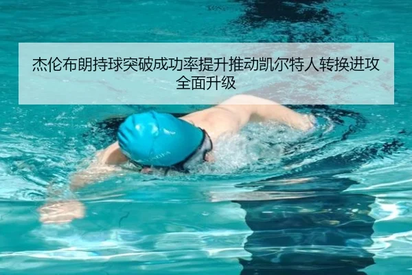 杰伦布朗持球突破成功率提升推动凯尔特人转换进攻全面升级